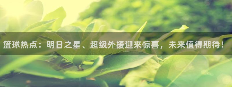 篮球热点：明日之星、超级外援迎来惊喜，未来值得期待！