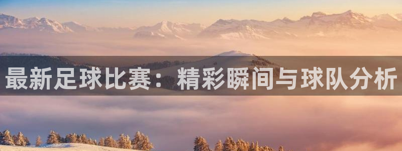 最新足球比赛：精彩瞬间与球队分析