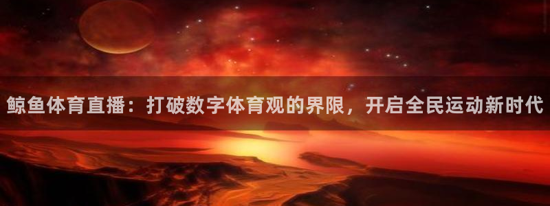 鲸鱼体育直播：打破数字体育观的界限，开启全民运动新时代