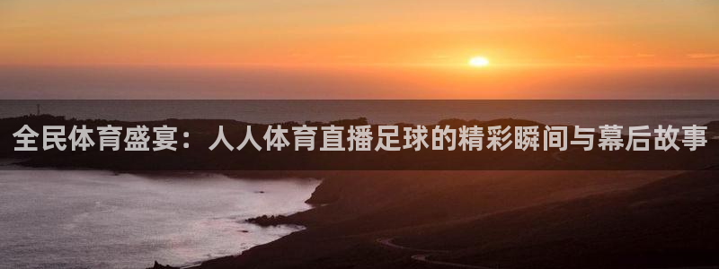 全民体育盛宴：人人体育直播足球的精彩瞬间与幕后故事