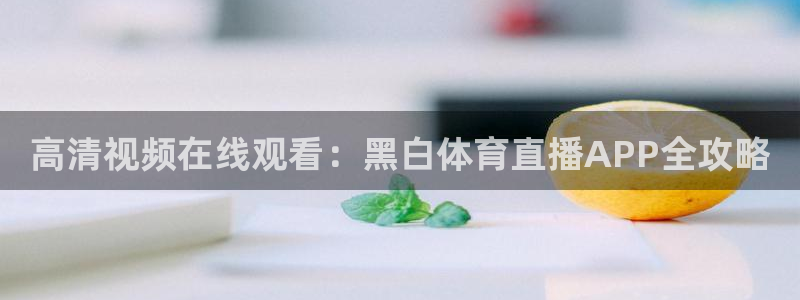 高清视频在线观看：黑白体育直播APP全攻略