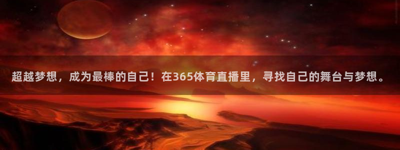 超越梦想，成为最棒的自己！在365体育直播里，寻找自己的舞台与梦想。