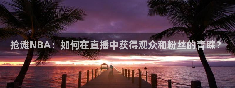 抢滩NBA：如何在直播中获得观众和粉丝的青睐？