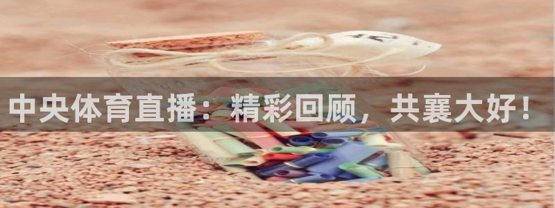 中央体育直播：精彩回顾，共襄大好！