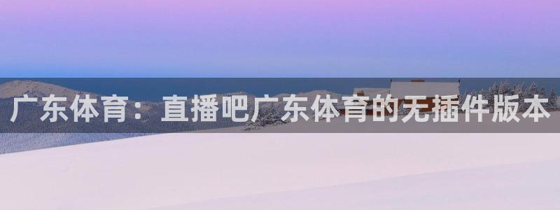 广东体育：直播吧广东体育的无插件版本