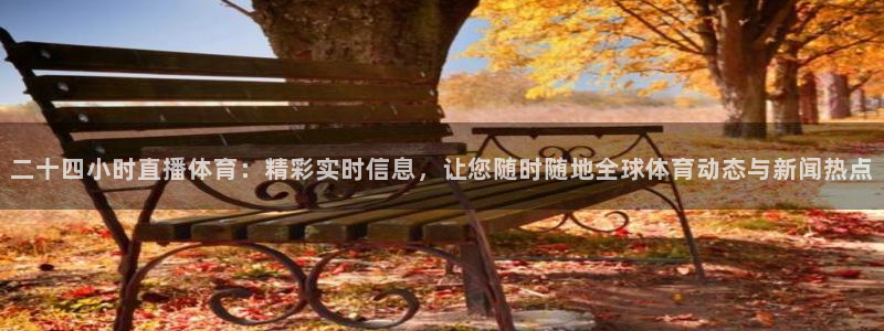 二十四小时直播体育：精彩实时信息，让您随时随地全球体育动态与新闻热点