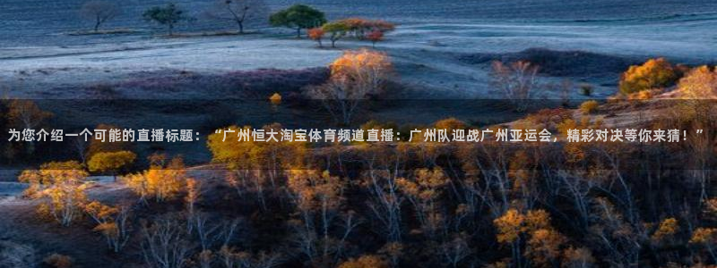 为您介绍一个可能的直播标题：“广州恒大淘宝体育频道直播：广州队迎战广州亚运会，精彩对决等你来猜！”