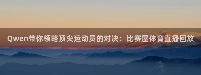 Qwen带你领略顶尖运动员的对决：比赛屋体育直播回放