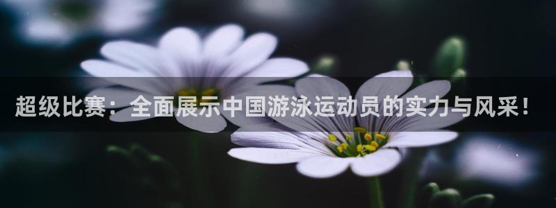 超级比赛：全面展示中国游泳运动员的实力与风采！