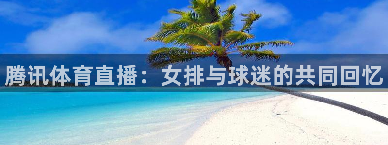 腾讯体育直播：女排与球迷的共同回忆