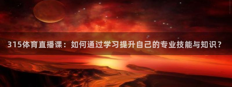 315体育直播课：如何通过学习提升自己的专业技能与知识？